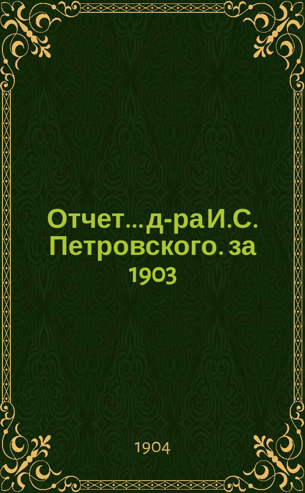 Отчет... д-ра И.С. Петровского. за 1903