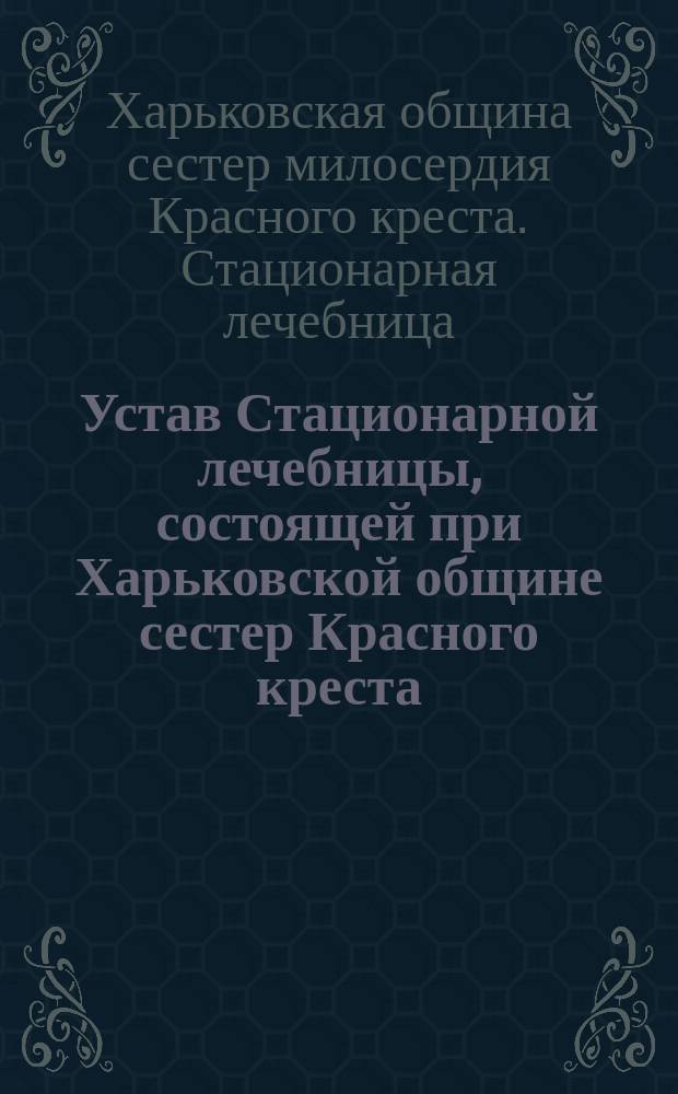 Устав Стационарной лечебницы, состоящей при Харьковской общине сестер Красного креста : Утв. 27 июня 1903 г.