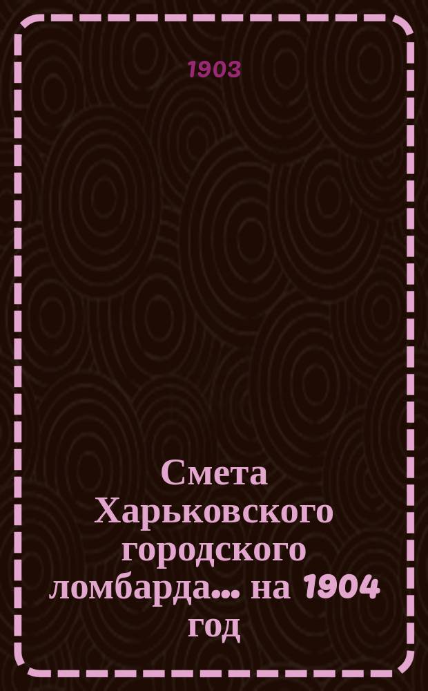 Смета Харьковского городского ломбарда... ... на 1904 год