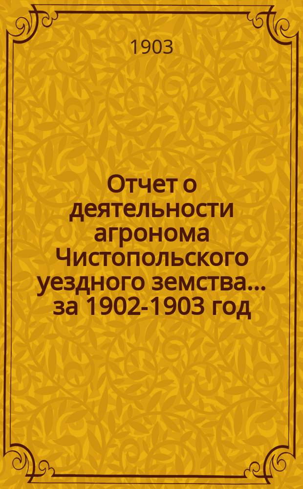 Отчет о деятельности агронома Чистопольского уездного земства ... за 1902-1903 год