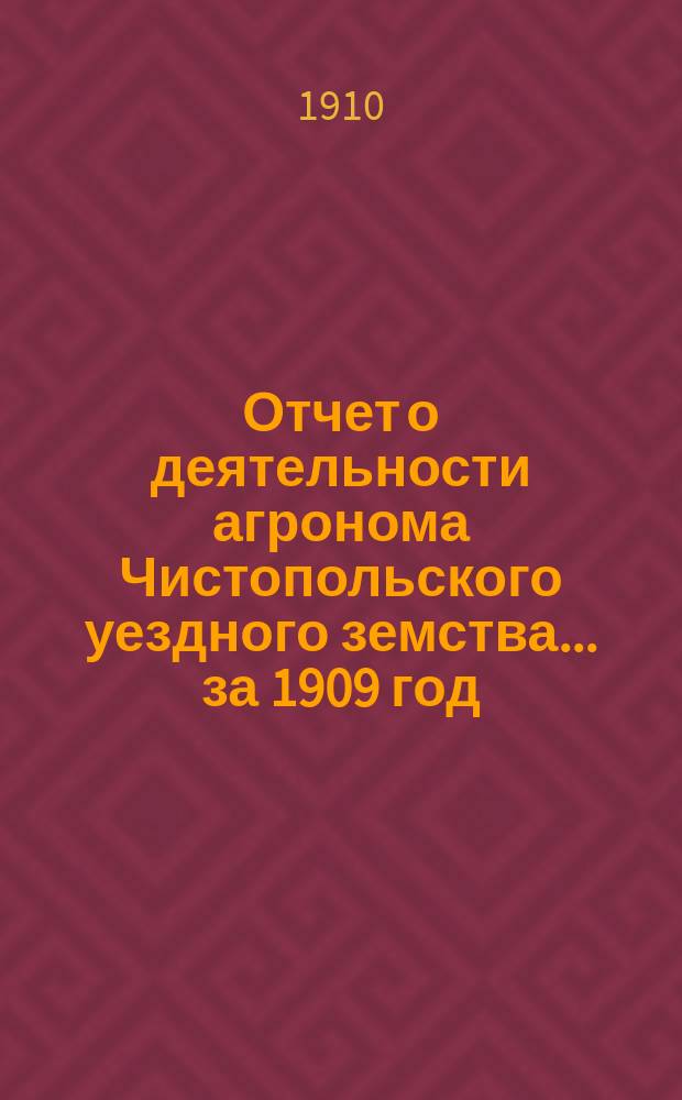 Отчет о деятельности агронома Чистопольского уездного земства ... за 1909 год