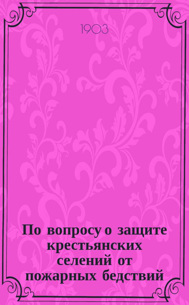 По вопросу о защите крестьянских селений от пожарных бедствий : Доклад Пожарно-страховому съезду в г. Ярославле г. Щепеникова