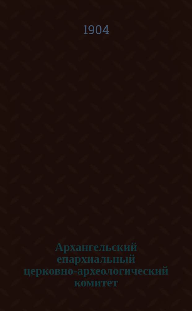 Архангельский епархиальный церковно-археологический комитет : (Отчетные сведения за 1903 г.)
