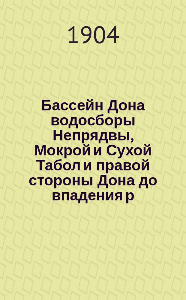 Бассейн Дона водосборы Непрядвы, Мокрой и Сухой Табол и правой стороны Дона до впадения р. Красивой Мечи : Исследования Лесоводственного отдела 1898 г. : С 3-мя карт. бассейна Дона
