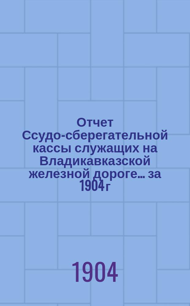 Отчет Ссудо-сберегательной кассы служащих на Владикавказской железной дороге... ... за 1904 г.
