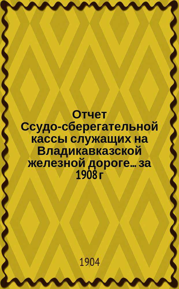 Отчет Ссудо-сберегательной кассы служащих на Владикавказской железной дороге... ... за 1908 г.
