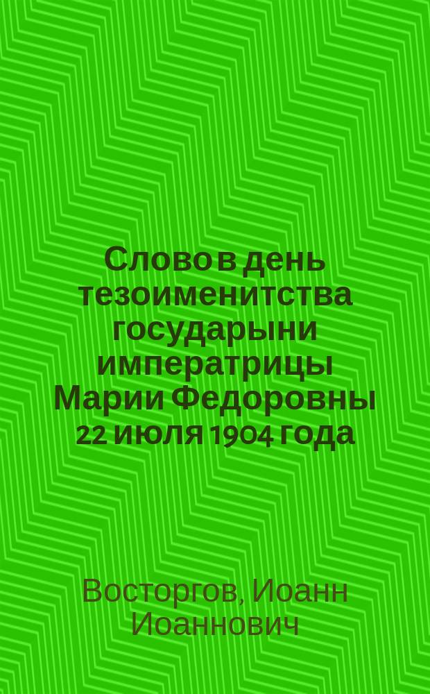 Слово в день тезоименитства государыни императрицы Марии Федоровны 22 июля 1904 года : Произнесено в Тифлисск. Сионском соборе при священнослужении высокопреосвященного Алексия, экзарха Грузии