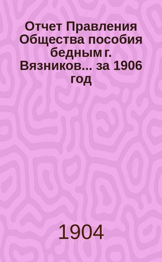 Отчет Правления Общества пособия бедным г. Вязников... ... за 1906 год