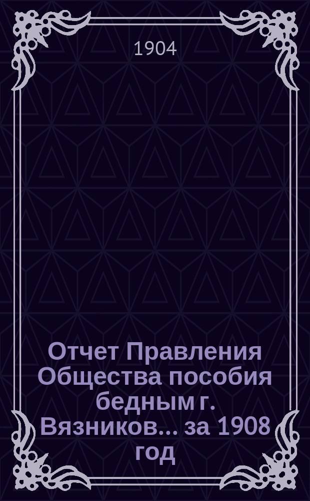 Отчет Правления Общества пособия бедным г. Вязников... ... за 1908 год