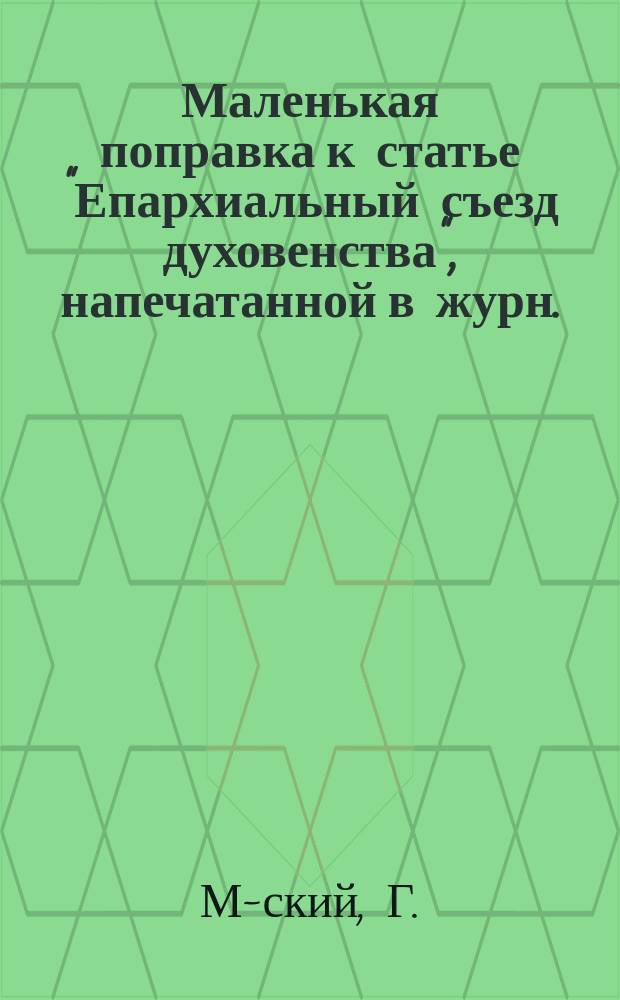 Маленькая поправка [к статье "Епархиальный съезд духовенства", напечатанной в журн.: "Церковно-общественная жизнь" (№ 26)]