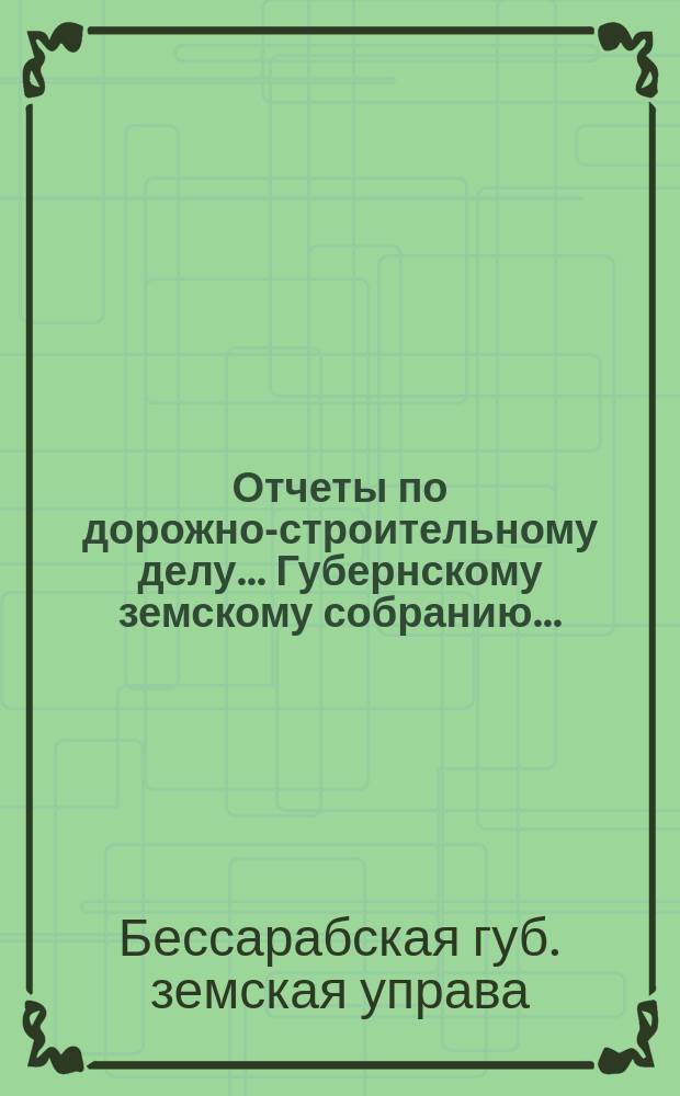 Отчеты по дорожно-строительному делу... Губернскому земскому собранию...