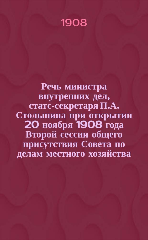 Речь министра внутренних дел, статс-секретаря П.А. Столыпина при открытии 20 ноября 1908 года Второй сессии общего присутствия Совета по делам местного хозяйства