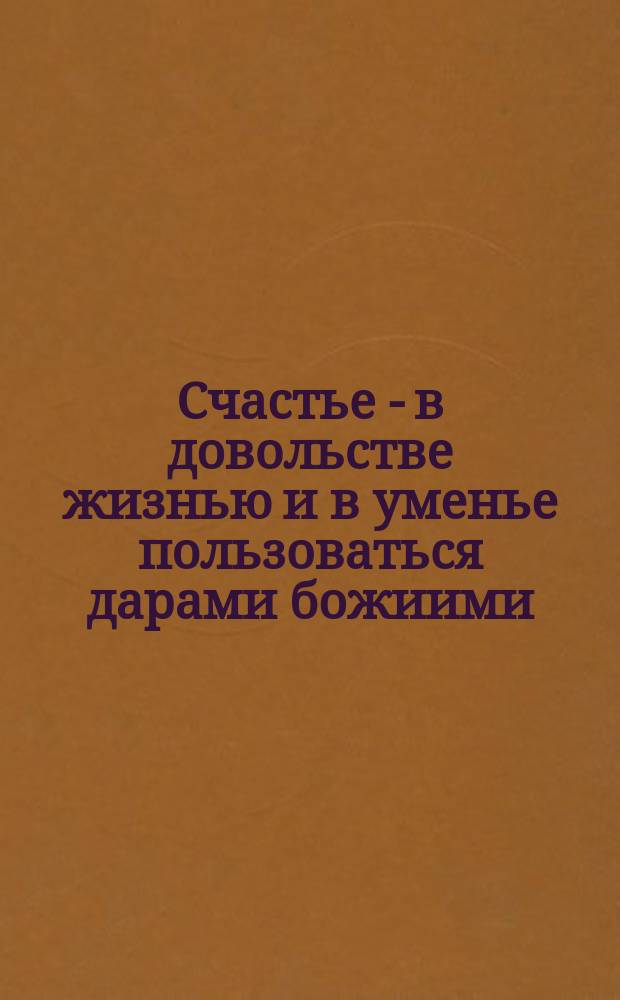 Счастье - в довольстве жизнью и в уменье пользоваться дарами божиими