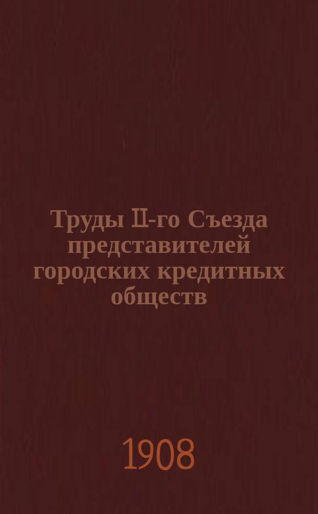Труды II-го Съезда представителей городских кредитных обществ : Сборник материалов по вопросам, подлежавшим обсуждению Съезда, стеногр. отчет заседаний и журналы общих собраний и постановления особых комиссий Съезда