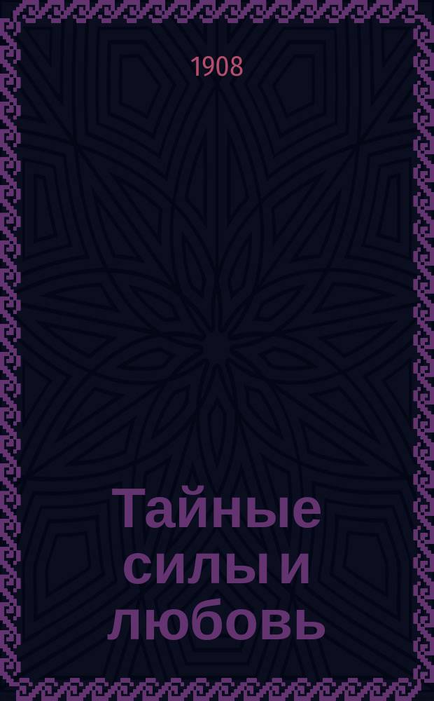 Тайные силы и любовь : Книга, дающая указания, как внушить, сохранить или уничтожить любовь : Учение о разного рода таинственных силах и о их влияний на любовь