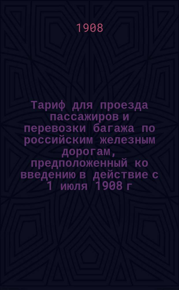 Тариф для проезда пассажиров и перевозки багажа по российским железным дорогам, предположенный ко введению в действие с 1 июля 1908 г.