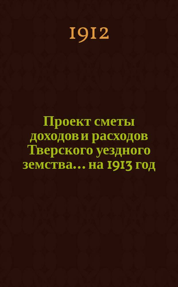 [Проект сметы доходов и расходов] Тверского уездного земства... ... на 1913 год