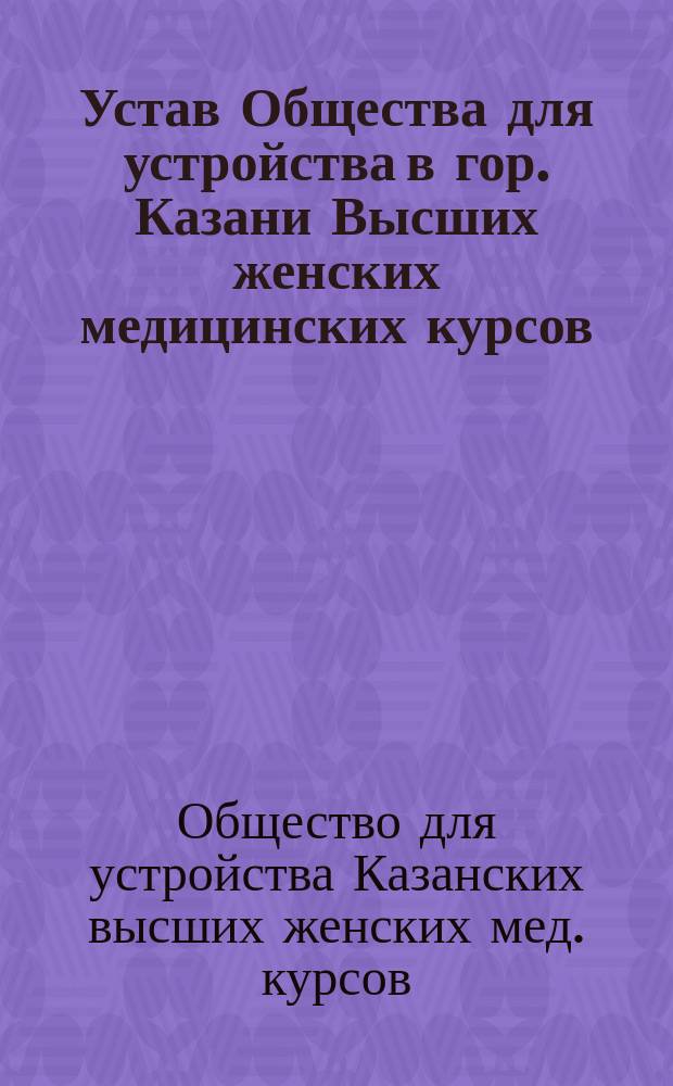 Устав Общества для устройства в гор. Казани Высших женских медицинских курсов