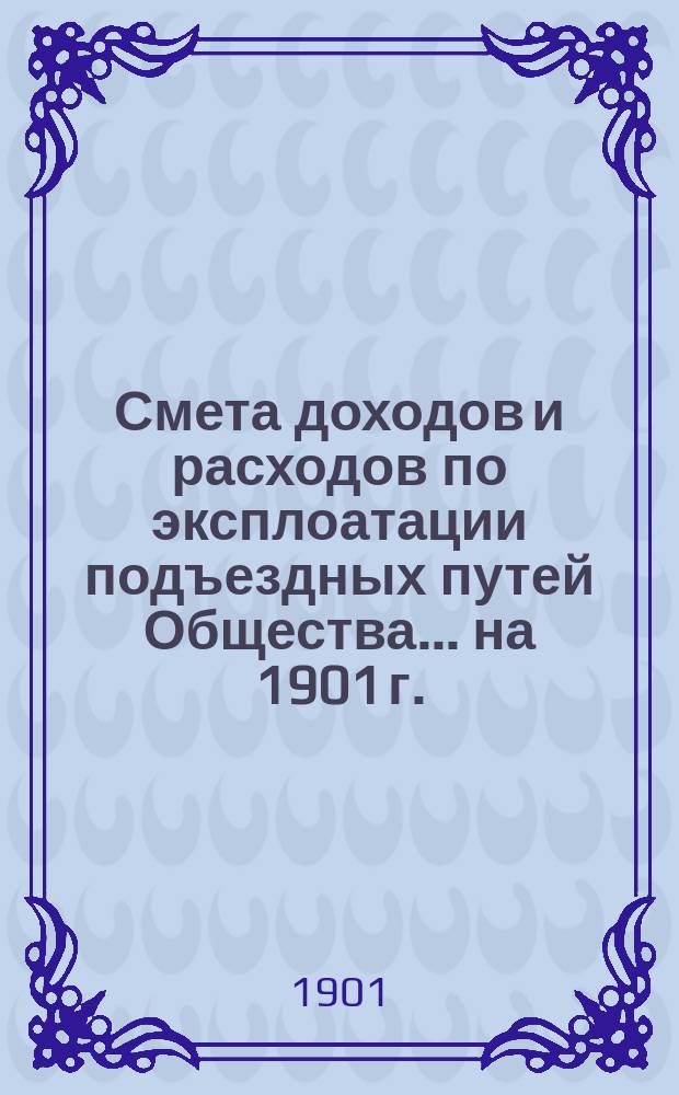 Смета доходов и расходов по эксплоатации подъездных путей Общества... на 1901 г.