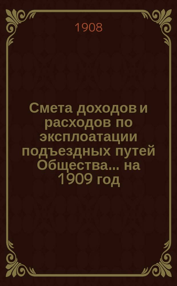 Смета доходов и расходов по эксплоатации подъездных путей Общества... на 1909 год