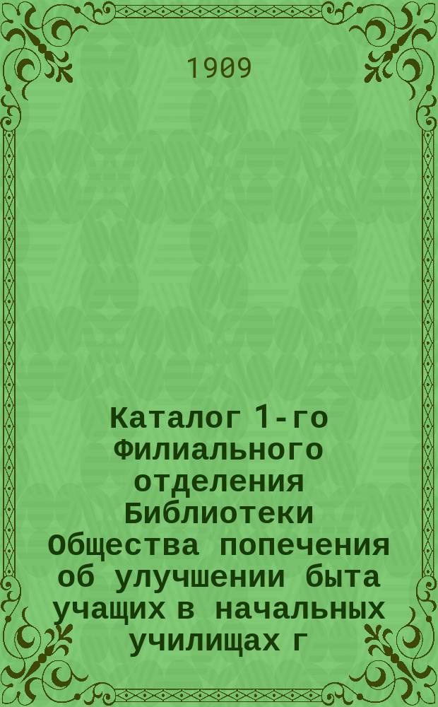 Каталог 1-го Филиального отделения Библиотеки Общества попечения об улучшении быта учащих в начальных училищах г. Москвы