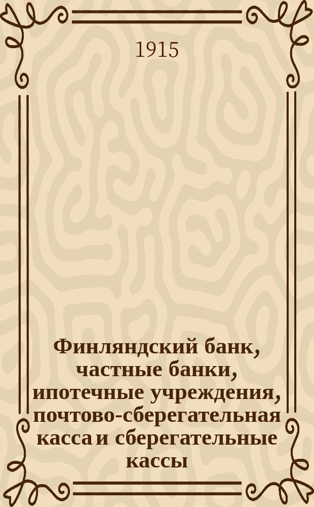 Финляндский банк, частные банки, ипотечные учреждения, почтово-сберегательная касса и сберегательные кассы.. : Опубл. Фин. экспедицией Финлянд. сената. ... ноябрь 1914 года