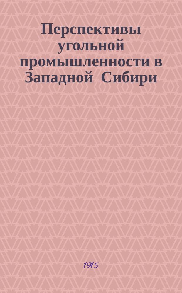 Перспективы угольной промышленности в Западной Сибири : Докл., прочит. на собр. О-ва сиб. инженеров 9 марта 1915 г