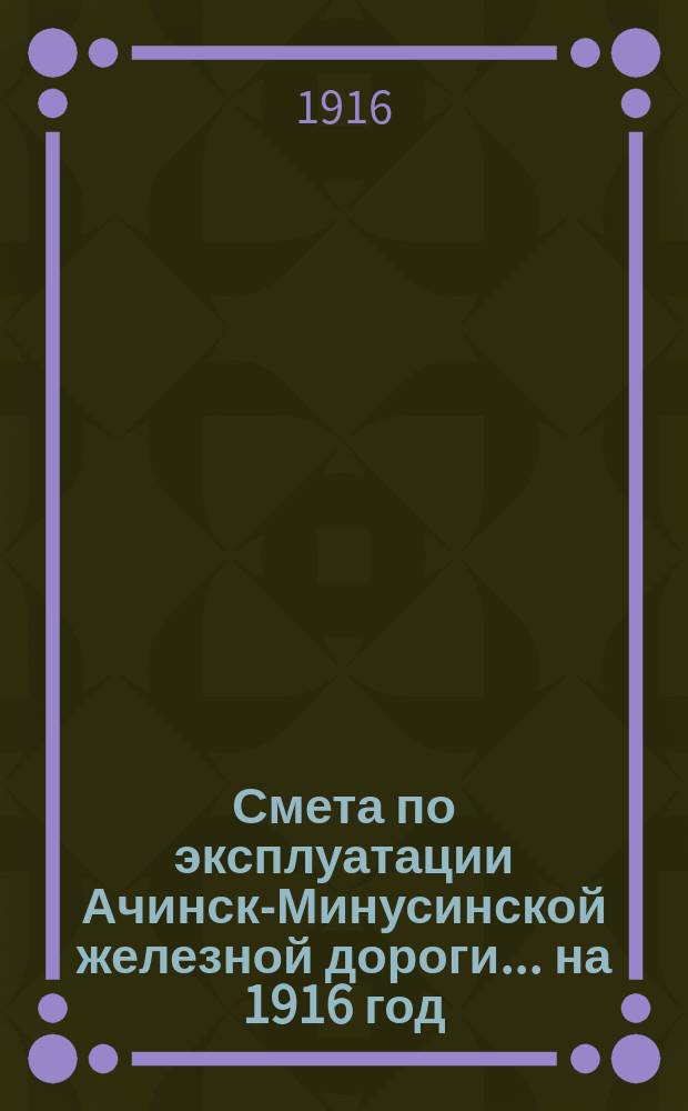 Смета по эксплуатации Ачинск-Минусинской железной дороги... на 1916 год