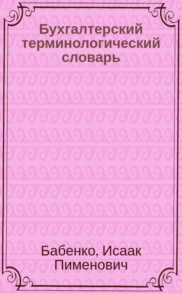 Бухгалтерский терминологический словарь : Справ. кн. для бухгалтеров, корреспондентов, контор и лиц, занимающихся торг.-пром. делами