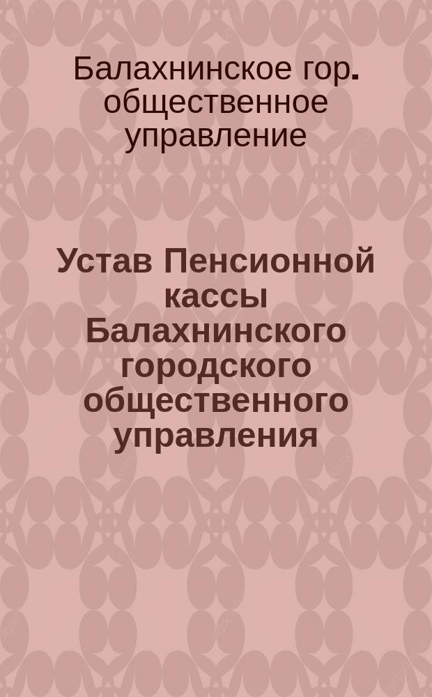 Устав Пенсионной кассы Балахнинского городского общественного управления : Утв. 6 нояб. 1916 г