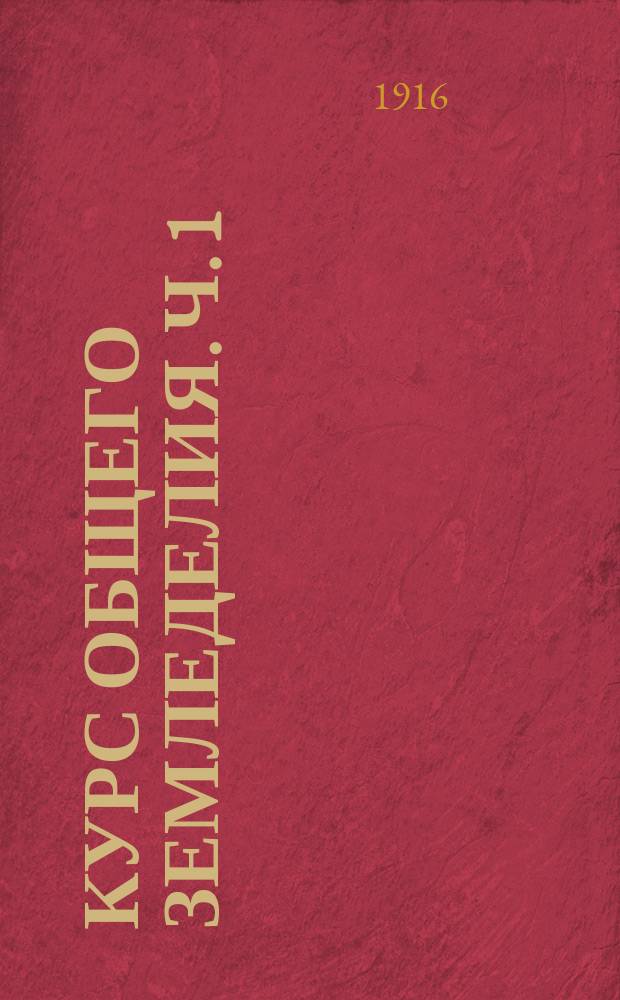 Курс общего земледелия. Ч. 1 : Естественно-исторические факторы роста и урожайности сельскохозяйственных растений