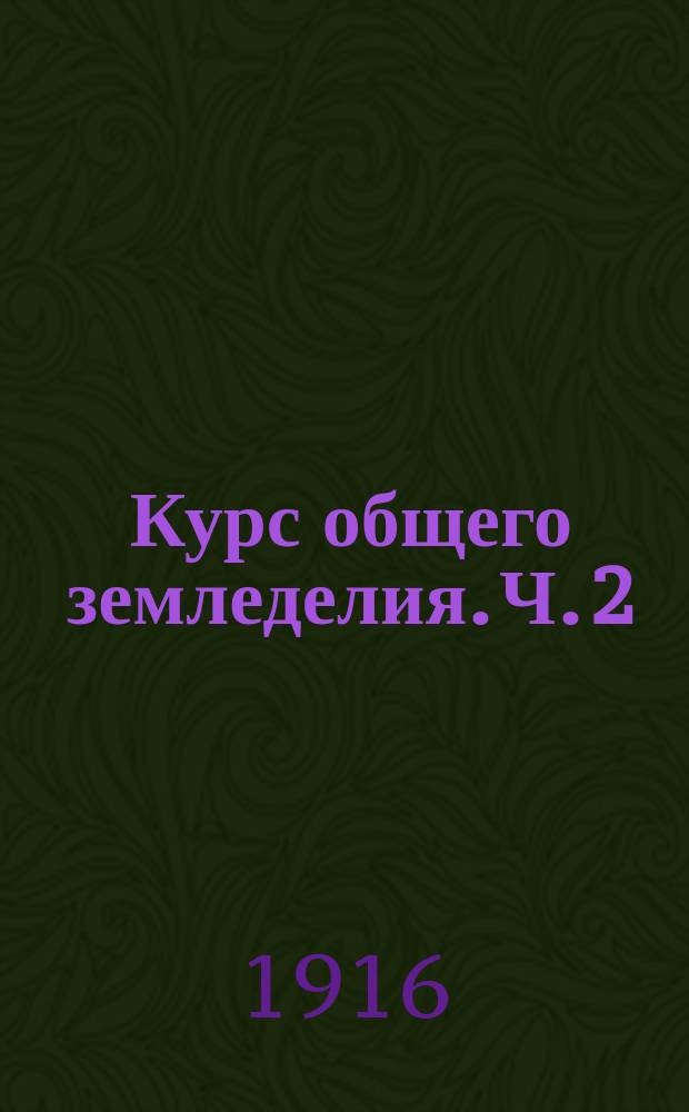 Курс общего земледелия. Ч. 2 : Технические факторы роста и урожайности сельскохозяйственных растений