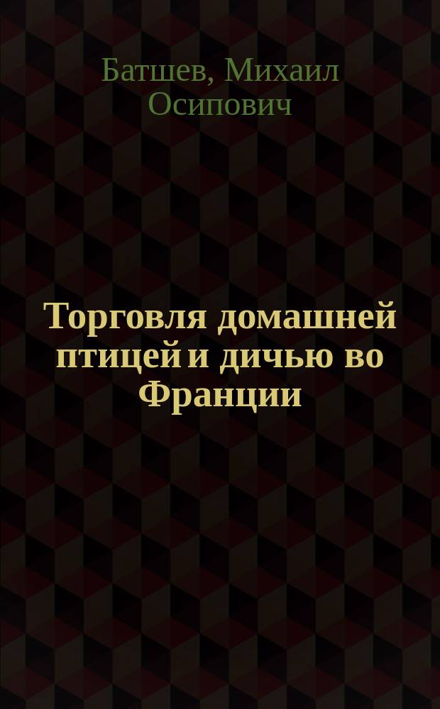 Торговля домашней птицей и дичью во Франции : Донесение агента М-ва торг. и пром-сти во Франции М.О. Батшева