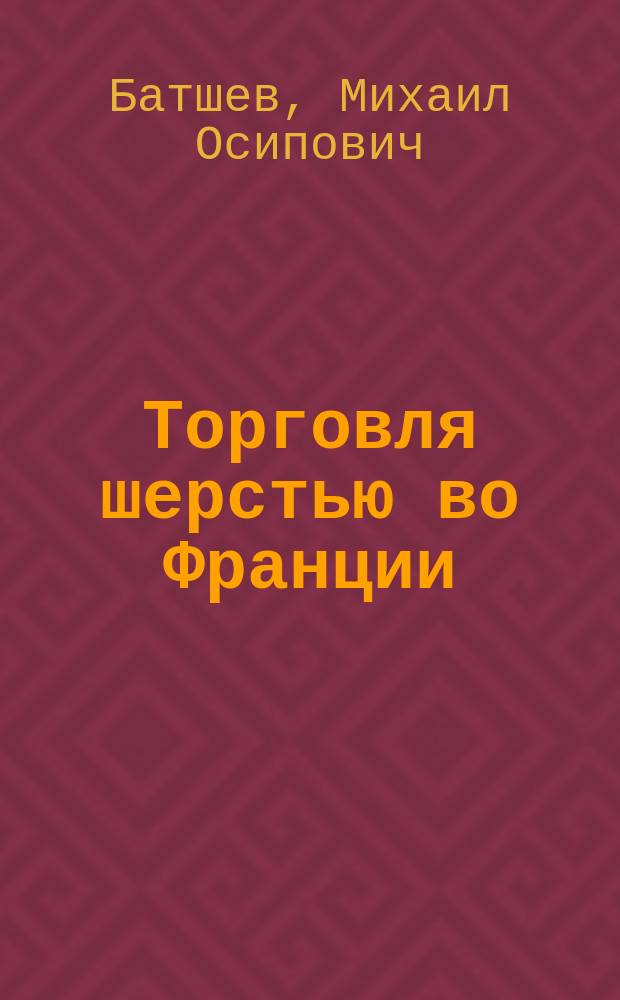 Торговля шерстью во Франции : Донесение агента М-ва торговли и пром-сти во Франции М.О. Батшева
