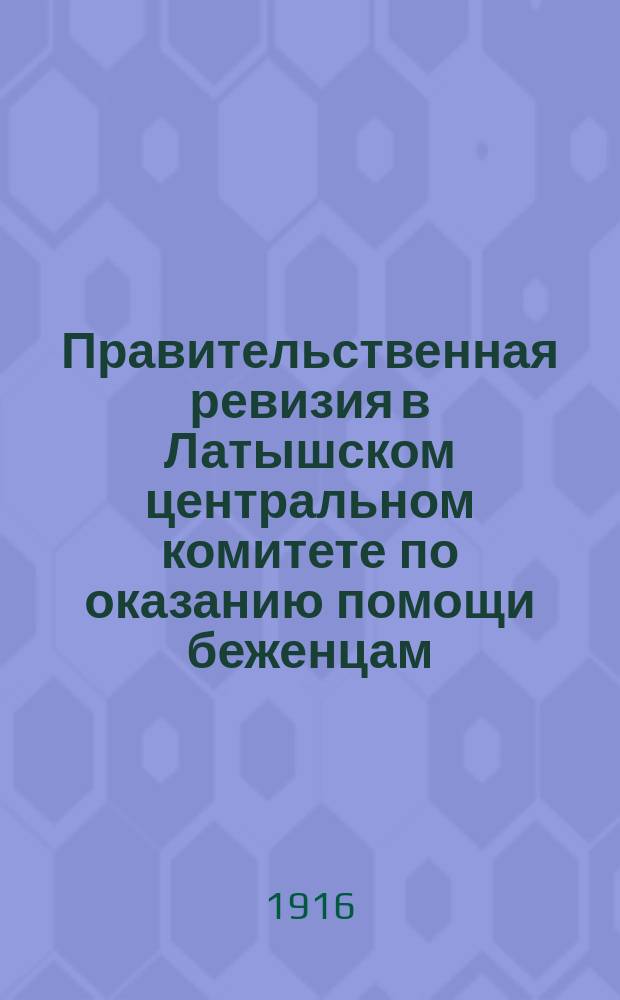 Правительственная ревизия в Латышском центральном комитете по оказанию помощи беженцам : Копия с докл. Особому совещ. по устройству беженцев члена Совета министра вн. дел, д. с. сов. В.И. Бафталовского