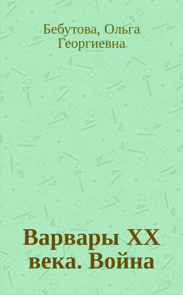 Варвары ХХ века. Война : Роман из соврем. жизни кн. О. Бебутовой