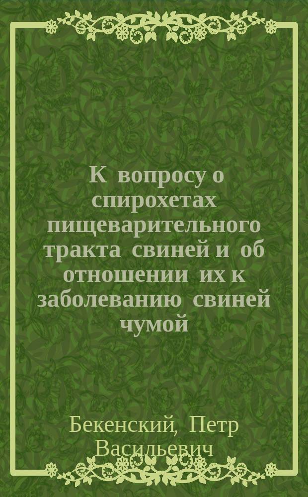 ... К вопросу о спирохетах пищеварительного тракта свиней и об отношении их к заболеванию свиней чумой. (Sp.)