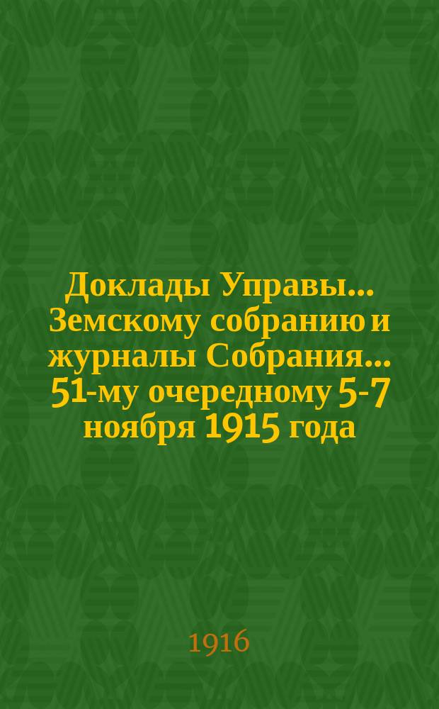Доклады Управы... Земскому собранию и журналы Собрания. ... 51-му очередному 5-7 ноября 1915 года