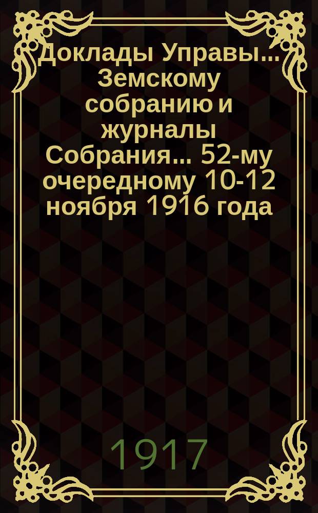 Доклады Управы... Земскому собранию и журналы Собрания. ... 52-му очередному 10-12 ноября 1916 года