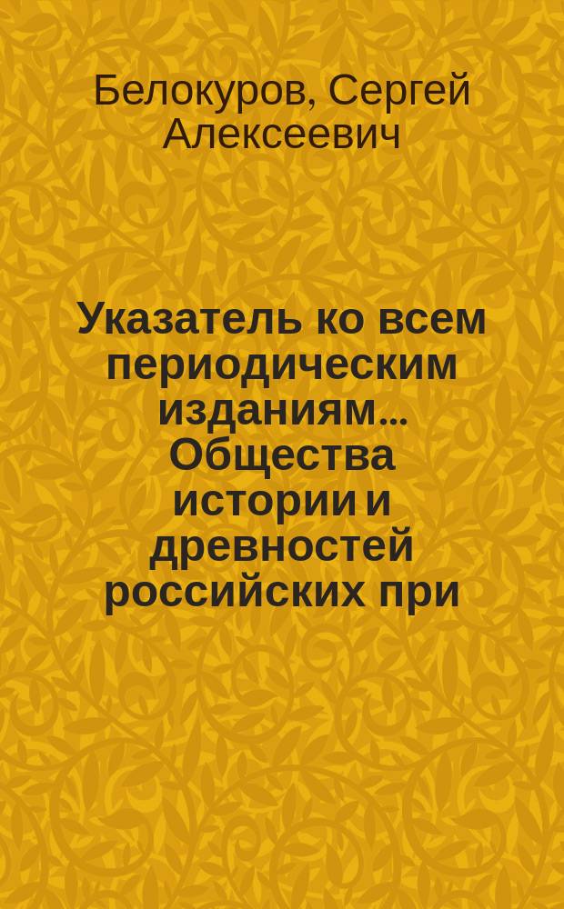 Указатель ко всем периодическим изданиям... Общества истории и древностей российских при... Московском университете по 1915 г.