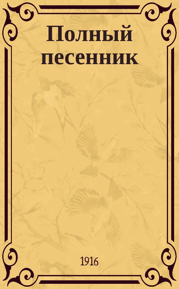 Полный песенник : Сб. новейш. 1000 песен рус., нар., хоровод., свадеб., воен., цыган. романсов и куплетов