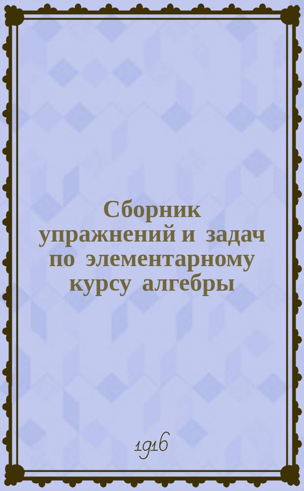... Сборник упражнений и задач по элементарному курсу алгебры