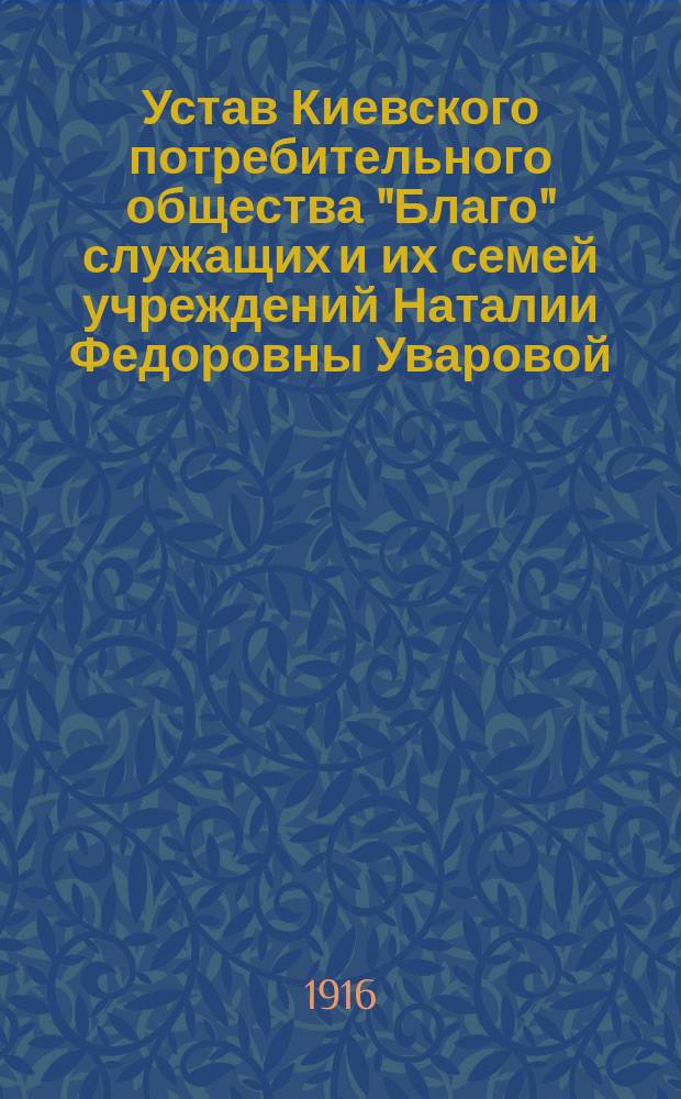 Устав Киевского потребительного общества "Благо" служащих и их семей учреждений Наталии Федоровны Уваровой : Утв. 30 сент. 1916 г.