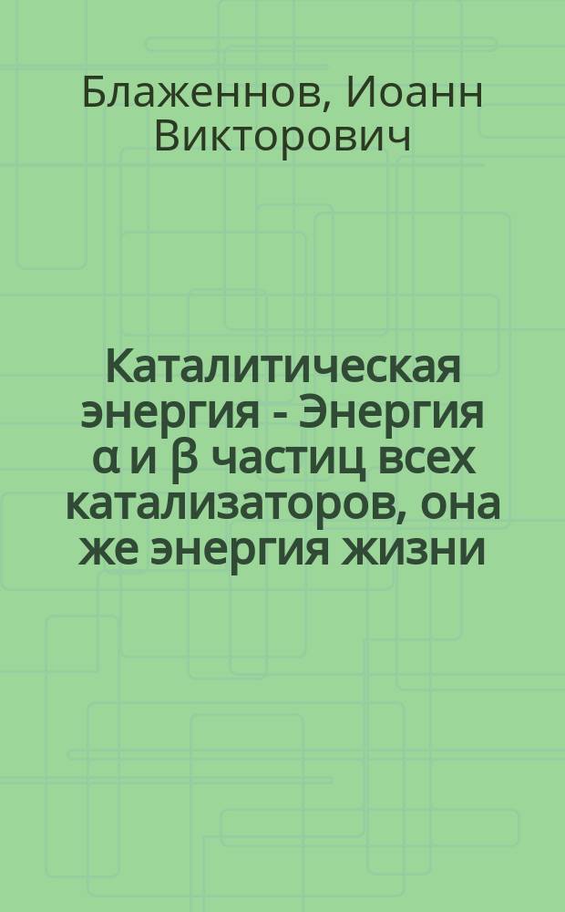 Каталитическая энергия - Энергия α и β частиц всех катализаторов, она же энергия жизни
