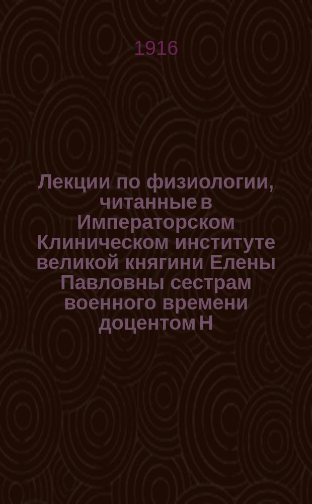 Лекции по физиологии, читанные в Императорском Клиническом институте великой княгини Елены Павловны сестрам военного времени доцентом Н.Р. Блуменау