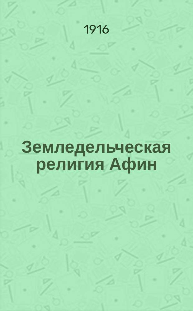 ... Земледельческая религия Афин : [Дис.]. Т. -1. Т. 1