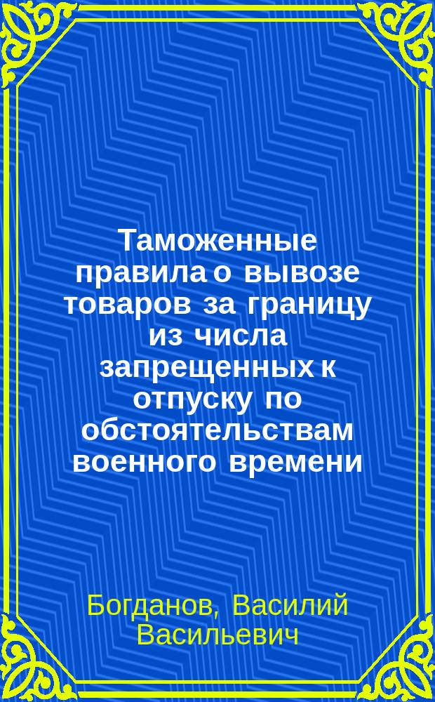Таможенные правила о вывозе товаров за границу из числа запрещенных к отпуску по обстоятельствам военного времени