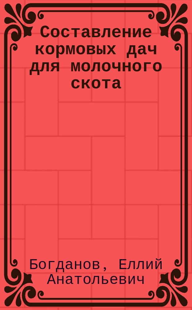 ... Составление кормовых дач для молочного скота : С прил. табл. для быстрого составления кормовых дач по наиболее простому и точному способу