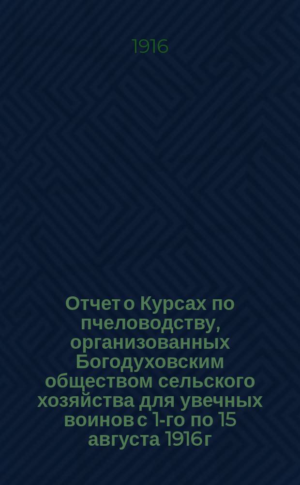 Отчет о Курсах по пчеловодству, организованных Богодуховским обществом сельского хозяйства для увечных воинов с 1-го по 15 августа 1916 г.