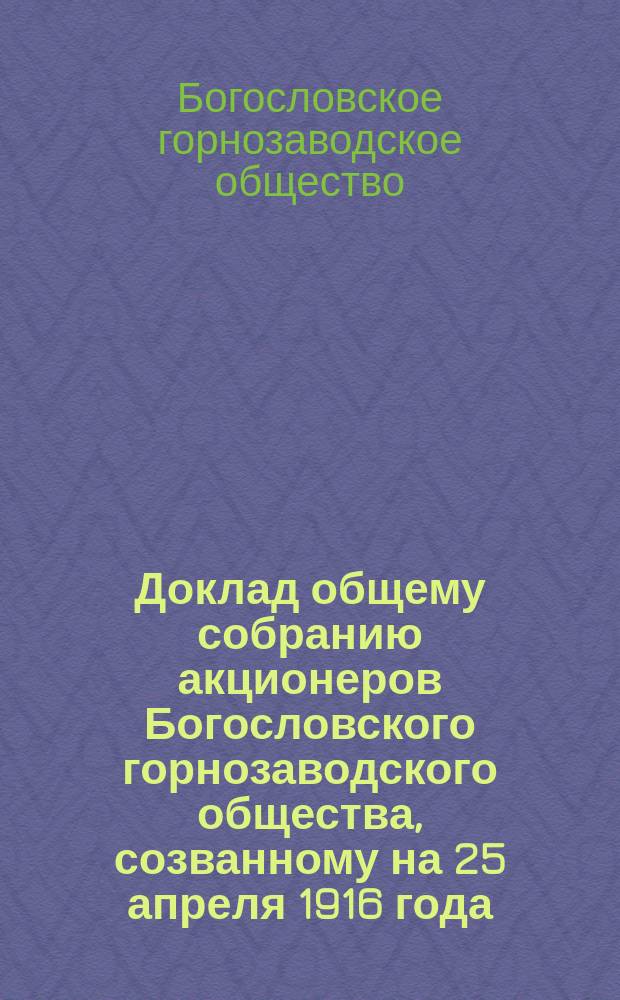 Доклад общему собранию акционеров Богословского горнозаводского общества, созванному на 25 апреля 1916 года : С прил